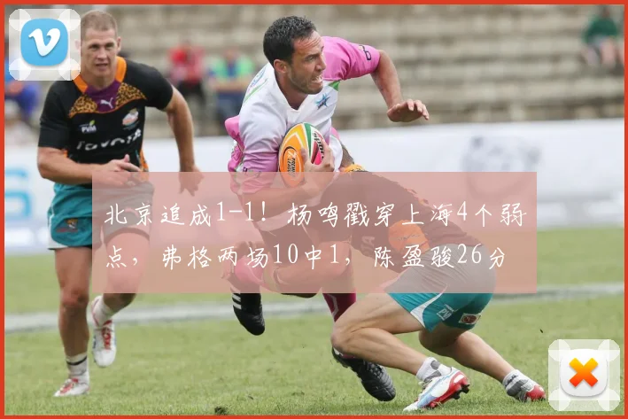 北京追成1-1！杨鸣戳穿上海4个弱点，弗格两场10中1，陈盈骏26分
