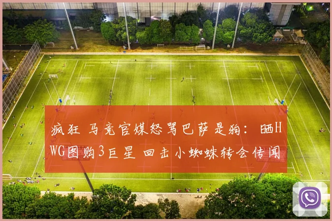 疯狂 马竞官媒怒骂巴萨是狗：晒HWG图购3巨星 回击小蜘蛛转会传闻