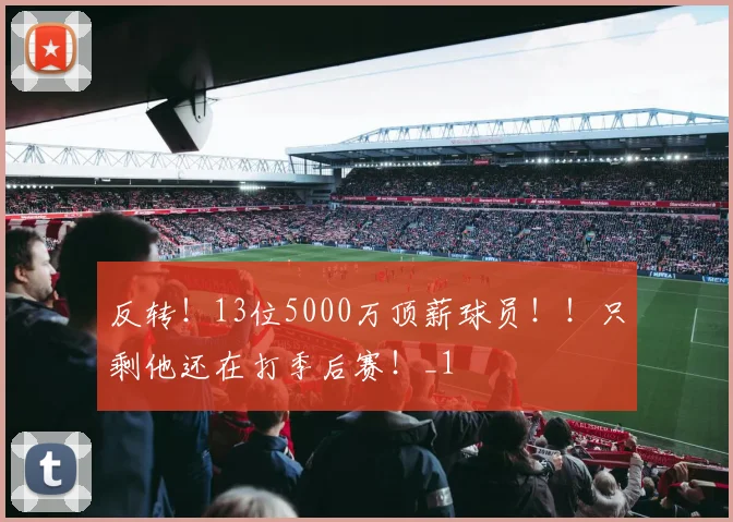 反转！13位5000万顶薪球员！！只剩他还在打季后赛！_1