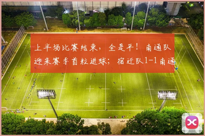 上半场比赛结束，全是平！南通队迎来赛季首粒进球；宿迁队1-1南通队，连云港队1-1徐州队，淮安队0-0盐城队