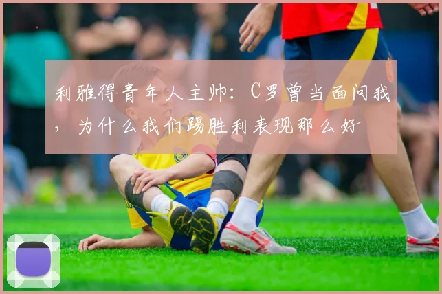 利雅得青年人主帅：C罗曾当面问我，为什么我们踢胜利表现那么好