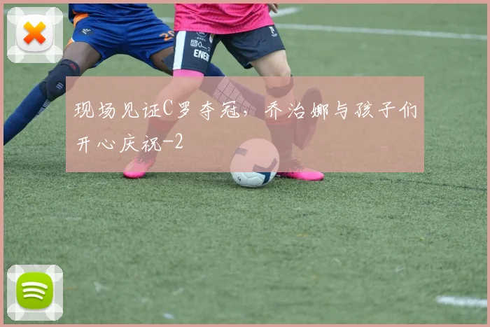 现场见证C罗夺冠，乔治娜与孩子们开心庆祝