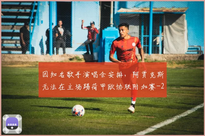 因知名歌手演唱会安排，阿贾克斯无法在主场踢荷甲欧协联附加赛