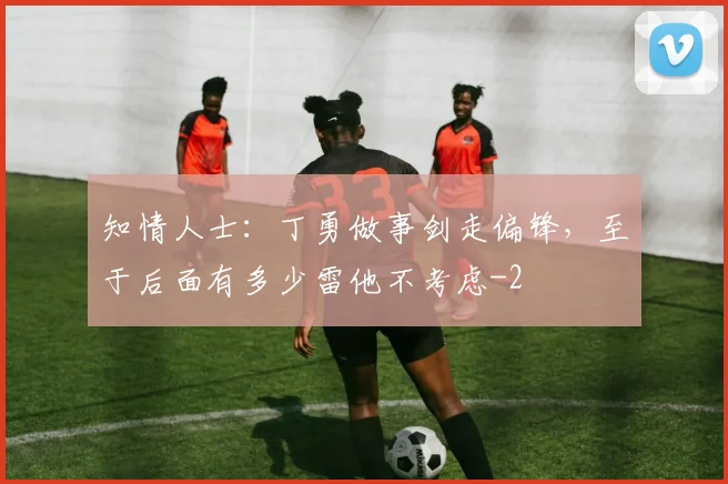 知情人士：丁勇做事剑走偏锋，至于后面有多少雷他不考虑