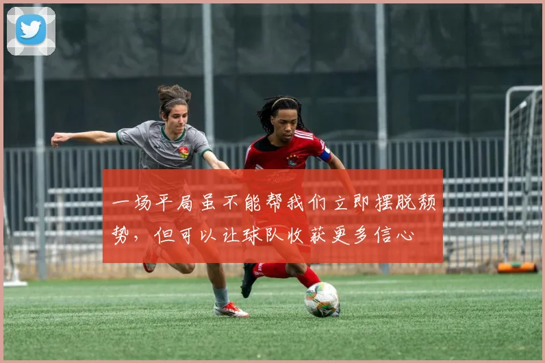 一场平局虽不能帮我们立即摆脱颓势，但可以让球队收获更多信心