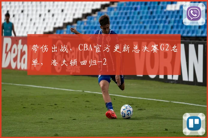 带伤出战，CBA官方更新总决赛G2名单，洛夫顿回归