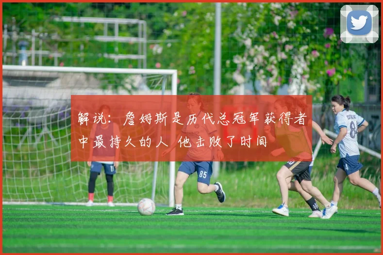 解说：詹姆斯是历代总冠军获得者中最持久的人  他击败了时间