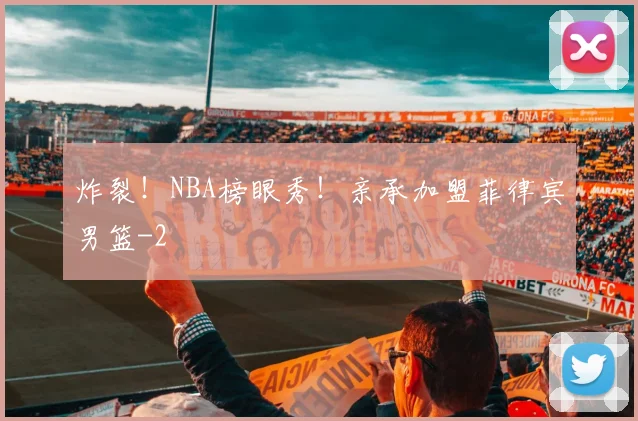 炸裂！NBA榜眼秀！亲承加盟菲律宾男篮