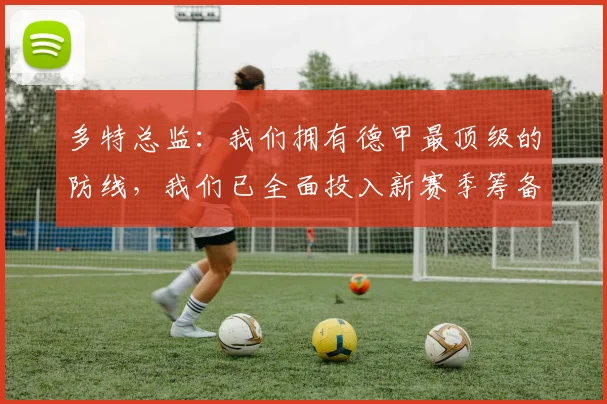 多特总监：我们拥有德甲最顶级的防线，我们已全面投入新赛季筹备