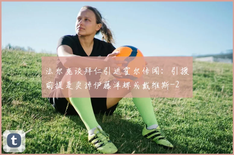 法尔克谈拜仁引进霍尔传闻：引援前提是卖掉伊藤洋辉或戴维斯