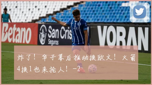 炸了！华子幕后推动换欧文！火箭4换1也来抢人！