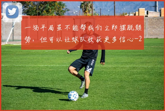 一场平局虽不能帮我们立即摆脱颓势，但可以让球队收获更多信心