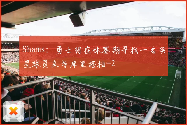 Shams：勇士将在休赛期寻找一名明星球员来与库里搭档