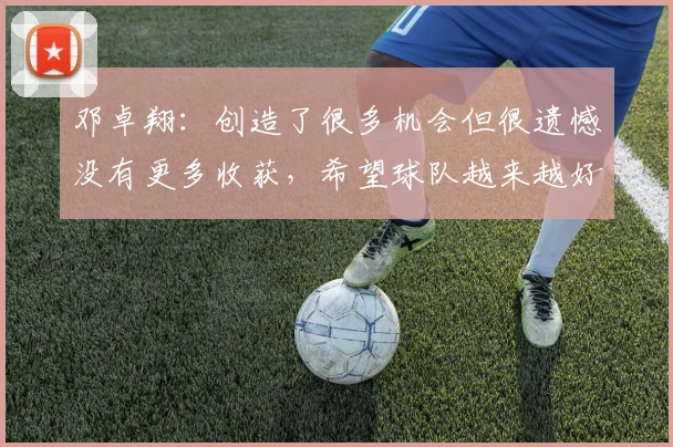 邓卓翔：创造了很多机会但很遗憾没有更多收获，希望球队越来越好