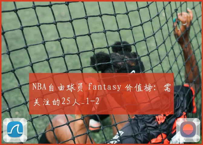 NBA自由球员 fantasy 价值榜：需关注的25人_1
