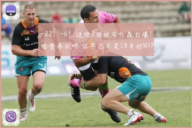 -22！-6！连续2场被布伦森打爆！哈登承认吧 你早已不是18年的MVP