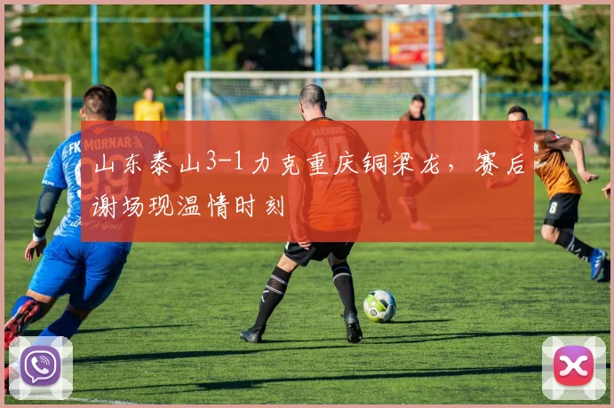 山东泰山3-1力克重庆铜梁龙，赛后谢场现温情时刻