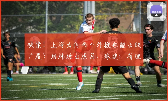 破案！上海为何两个外援也能击败广厦？刘炜说出原因，球迷：有理