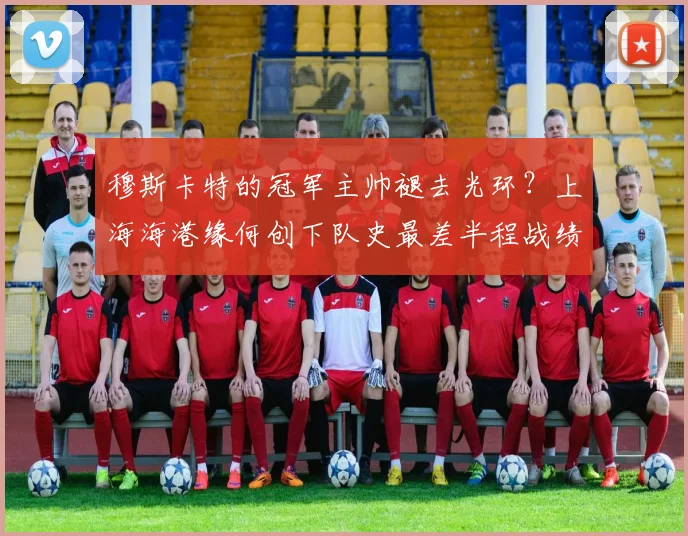 穆斯卡特的冠军主帅褪去光环？上海海港缘何创下队史最差半程战绩_1