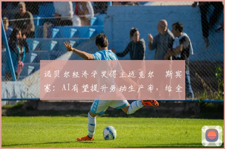 诺贝尔经济学奖得主迈克尔・斯宾塞：AI有望提升劳动生产率，给全球经济带来积极影响