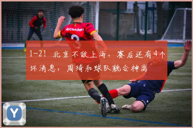 1-2！北京不敌上海，赛后还有4个坏消息，周琦和球队貌合神离