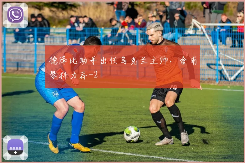德泽比助手出任乌克兰主帅，舍甫琴科力荐