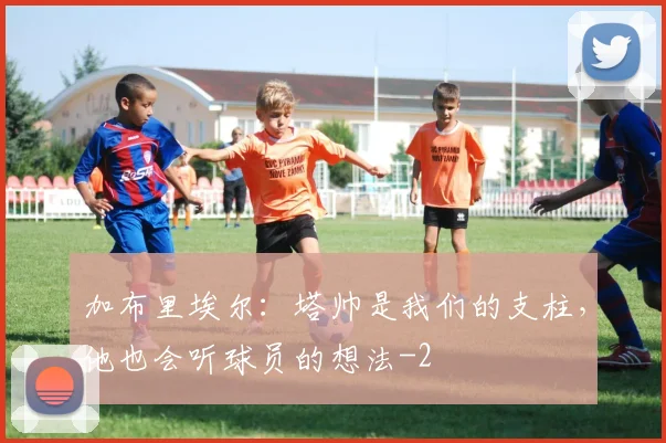 加布里埃尔：塔帅是我们的支柱，他也会听球员的想法