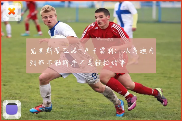 克里斯蒂亚诺-卢卡雷利：从乌迪内到那不勒斯并不是轻松的事