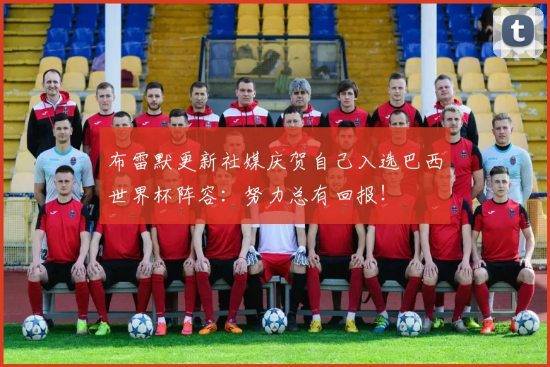 布雷默更新社媒庆贺自己入选巴西世界杯阵容：努力总有回报！