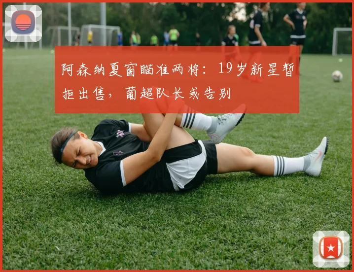 阿森纳夏窗瞄准两将：19岁新星暂拒出售，葡超队长或告别