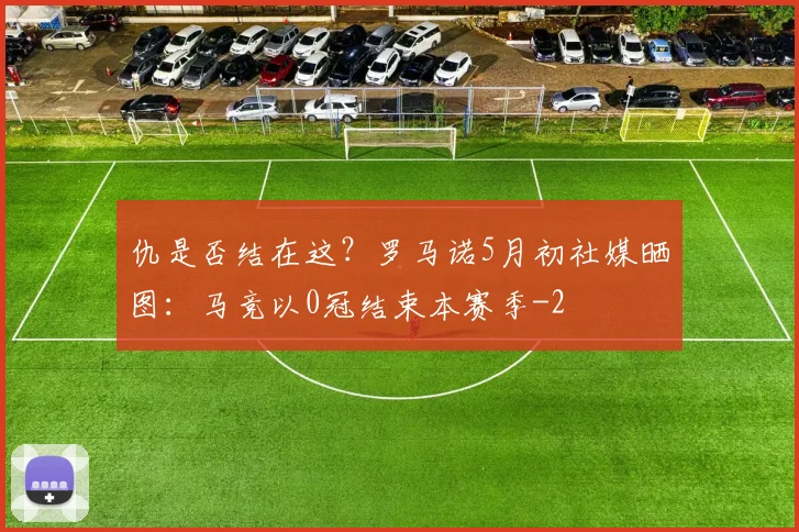 仇是否结在这？罗马诺5月初社媒晒图：马竞以0冠结束本赛季