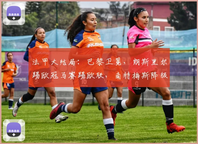 法甲大结局：巴黎卫冕，朗斯里尔踢欧冠马赛踢欧联，南特梅斯降级