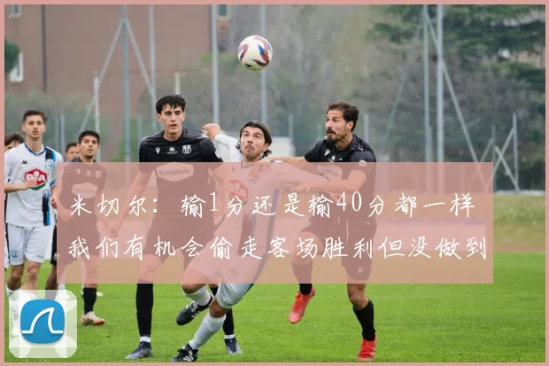 米切尔：输1分还是输40分都一样 我们有机会偷走客场胜利但没做到