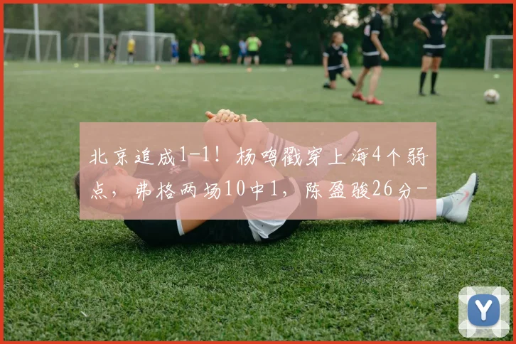 北京追成1-1！杨鸣戳穿上海4个弱点，弗格两场10中1，陈盈骏26分