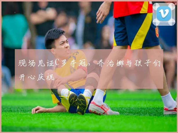 现场见证C罗夺冠，乔治娜与孩子们开心庆祝