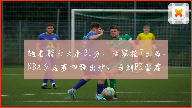 随着骑士大胜31分，活塞抢7出局，NBA季后赛四强出炉，马刺PK雷霆_1