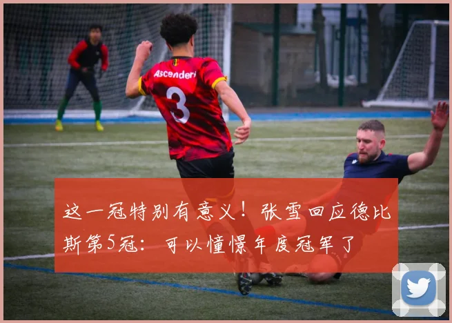 这一冠特别有意义！张雪回应德比斯第5冠：可以憧憬年度冠军了