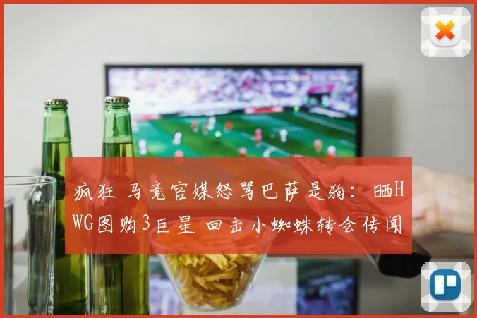 疯狂 马竞官媒怒骂巴萨是狗：晒HWG图购3巨星 回击小蜘蛛转会传闻