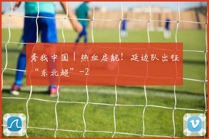 秀我中国｜热血启航！延边队出征“东北超”