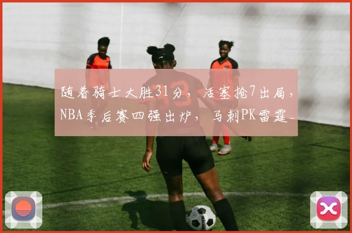随着骑士大胜31分，活塞抢7出局，NBA季后赛四强出炉，马刺PK雷霆_1
