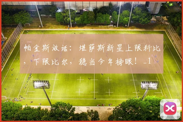 帕金斯放话：堪萨斯新星上限科比，下限比尔，稳当今年榜眼！_1