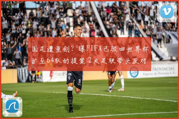国足遭重创？曝FIFA已驳回世界杯扩至64队的提案 2大足联带头反对