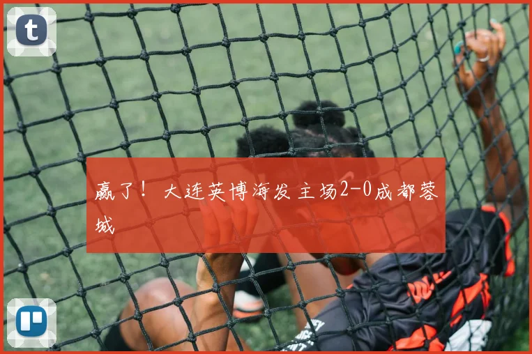 赢了！大连英博海发主场2-0成都蓉城