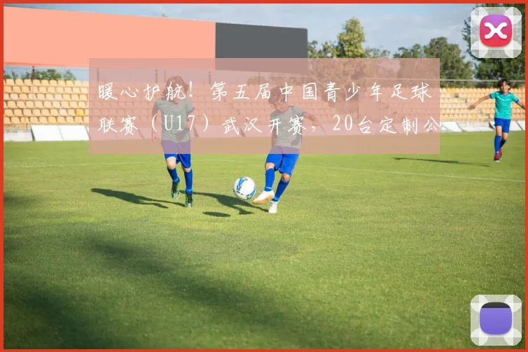 暖心护航！第五届中国青少年足球联赛（U17）武汉开赛，20台定制公交“一站式”接送
