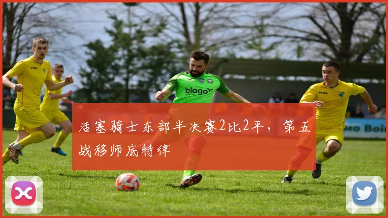 活塞骑士东部半决赛2比2平，第五战移师底特律