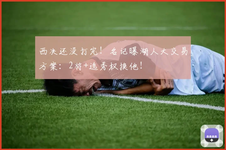西决还没打完！名记曝湖人大交易方案：2将+选秀权换他！