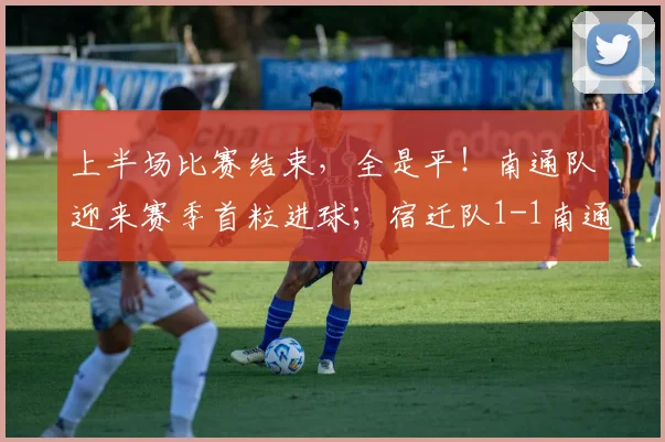 上半场比赛结束，全是平！南通队迎来赛季首粒进球；宿迁队1-1南通队，连云港队1-1徐州队，淮安队0-0盐城队