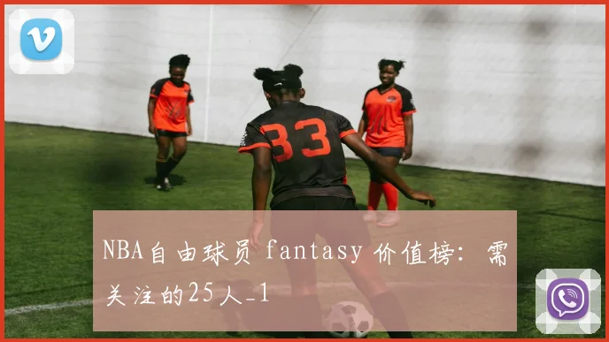 NBA自由球员 fantasy 价值榜：需关注的25人_1