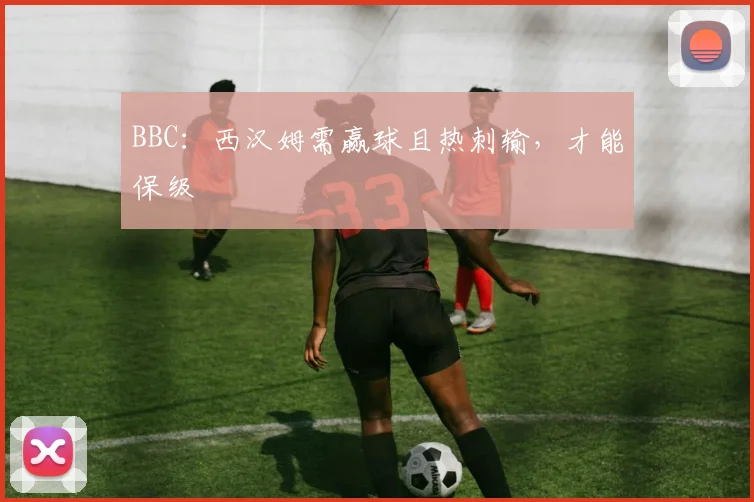 BBC：西汉姆需赢球且热刺输，才能保级