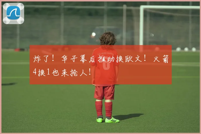炸了！华子幕后推动换欧文！火箭4换1也来抢人！